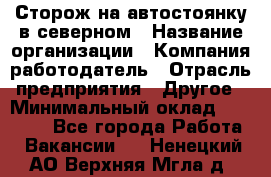 Сторож на автостоянку в северном › Название организации ­ Компания-работодатель › Отрасль предприятия ­ Другое › Минимальный оклад ­ 10 500 - Все города Работа » Вакансии   . Ненецкий АО,Верхняя Мгла д.